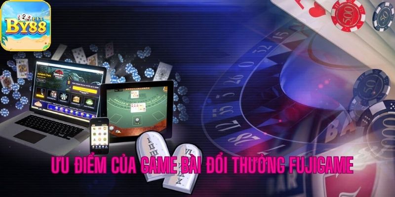 Ưu điểm nổi bật của game bài đổi thưởng Fujigame